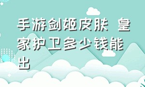 手游剑姬皮肤 皇家护卫多少钱能出（手游剑姬四个皮肤哪个手感最好）