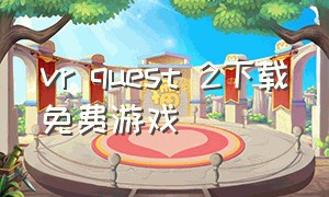 vr quest 2下载免费游戏