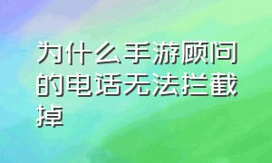 为什么手游顾问的电话无法拦截掉（为啥最近老是接到手游顾问的电话）