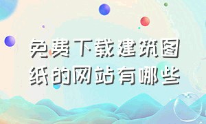 免费下载建筑图纸的网站有哪些（免费全套建筑图纸网站）