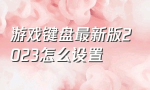 游戏键盘最新版2023怎么设置