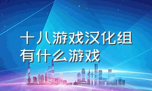 十八游戏汉化组有什么游戏