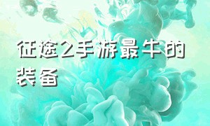 征途2手游最牛的装备（征途2手游最牛的装备搭配）