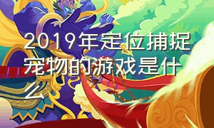 2019年定位捕捉宠物的游戏是什么