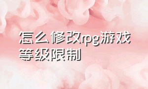 怎么修改rpg游戏等级限制（rpg游戏怎么修改物品属性）