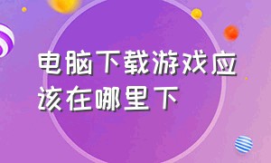 电脑下载游戏应该在哪里下