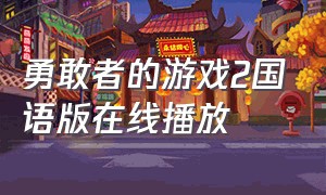 勇敢者的游戏2国语版在线播放（勇敢者的游戏2国语版在线播放）