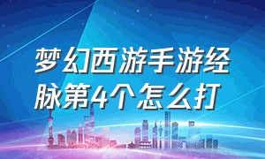 梦幻西游手游经脉第4个怎么打（梦幻西游手游经脉最后一关怎么打）