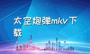 太空炮弹mkv下载（太空科幻国语配音电影下载）