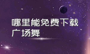 哪里能免费下载广场舞（怎样才能下载免费的广场舞）