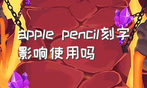 apple pencil刻字影响使用吗（apple pencil刻字了可以消除吗）