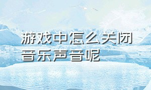 游戏中怎么关闭音乐声音呢