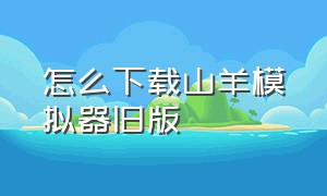 怎么下载山羊模拟器旧版（山羊模拟器怎么下载10周年版本）