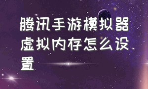 腾讯手游模拟器虚拟内存怎么设置（腾讯手游模拟器设置中心怎么设置）