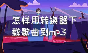 怎样用转换器下载歌曲到mp3（怎么用转换器把手机歌曲下载到mp3）