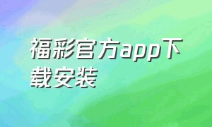 福彩官方app下载安装（中国彩票官网app平台）
