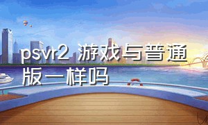 psvr2 游戏与普通版一样吗（psvr2能不能玩不支持vr的游戏）