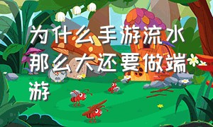 为什么手游流水那么大还要做端游