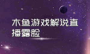 木鱼游戏解说直播露脸