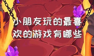 小朋友玩的最喜欢的游戏有哪些