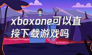 xboxone可以直接下载游戏吗