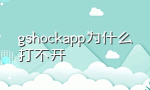 gshockapp为什么打不开（gshock软件安卓官网下载不了）