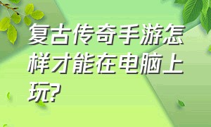 复古传奇手游怎样才能在电脑上玩?（复古传奇手游新人必玩）