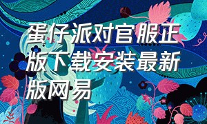 蛋仔派对官服正版下载安装最新版网易（蛋仔派对官服下载并安装入口免费）