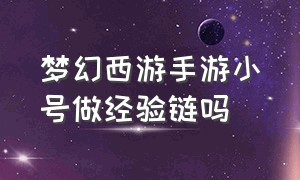 梦幻西游手游小号做经验链吗（梦幻西游手游经验链如何求助）