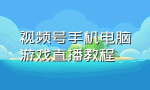 视频号手机电脑游戏直播教程