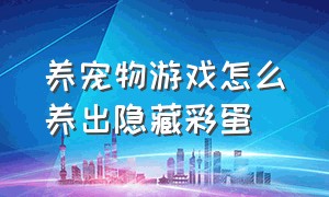 养宠物游戏怎么养出隐藏彩蛋（养宠物游戏怎么养出稀有宠物）