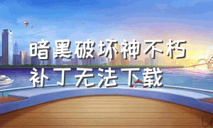 暗黑破坏神不朽补丁无法下载