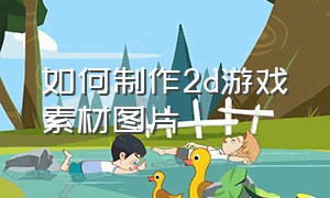 如何制作2d游戏素材图片（2d游戏素材制作软件）