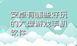 安卓有哪些好玩的大型游戏手机软件