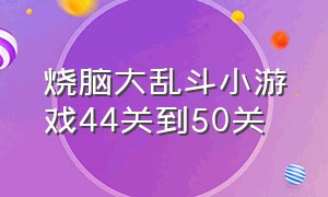 烧脑大乱斗小游戏44关到50关（烧脑大乱斗小游戏1-30关答案）