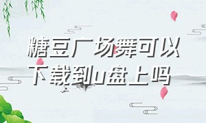 糖豆广场舞可以下载到u盘上吗