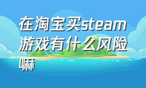 在淘宝买steam游戏有什么风险嘛