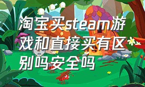 淘宝买steam游戏和直接买有区别吗安全吗（淘宝买steam游戏和直接买有区别吗安全吗知乎）