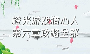 橙光游戏猎心人第六章攻略全部（橙光游戏手机版）