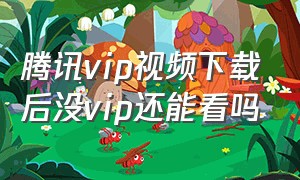 腾讯vip视频下载后没vip还能看吗