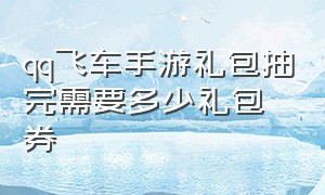 qq飞车手游礼包抽完需要多少礼包券