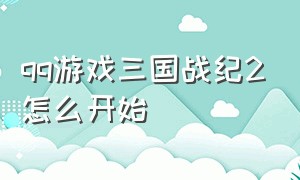 qq游戏三国战纪2怎么开始