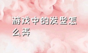 游戏中的发型怎么弄