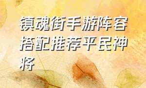 镇魂街手游阵容搭配推荐平民神将