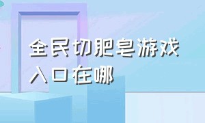 全民切肥皂游戏入口在哪