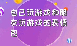 自己玩游戏和朋友玩游戏的表情包