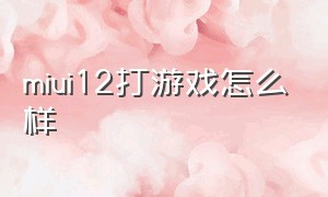 miui12打游戏怎么样