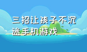 三招让孩子不沉迷手机游戏