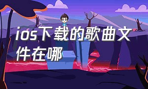 ios下载的歌曲文件在哪（苹果下载歌怎么文件里找不到）