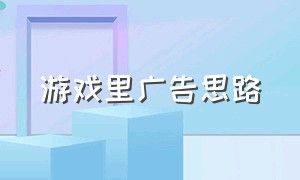 游戏里广告思路（怎样把游戏广告变成商业广告）